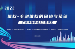 2022“广州IP保护”线上公益课堂——维权-专利维权的困境与希望培训成功举办！