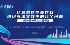 2022“广州IP保护”线上公益课堂——”计算机软件著作权纠纷司法实践中的几个问题”培训成功举办！