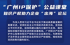 讲师公布！“广州IP保护”公益课堂——知识产权助力企业“出海”培训来啦