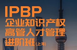 下周截止！IPBP企业知识产权高管人才管理进阶班【上海站】最后报名机会！（内附留言活动）