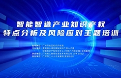 报名！智能智造产业知识产权特点分析及风险应对主题培训将于5月23—24日在广州举办