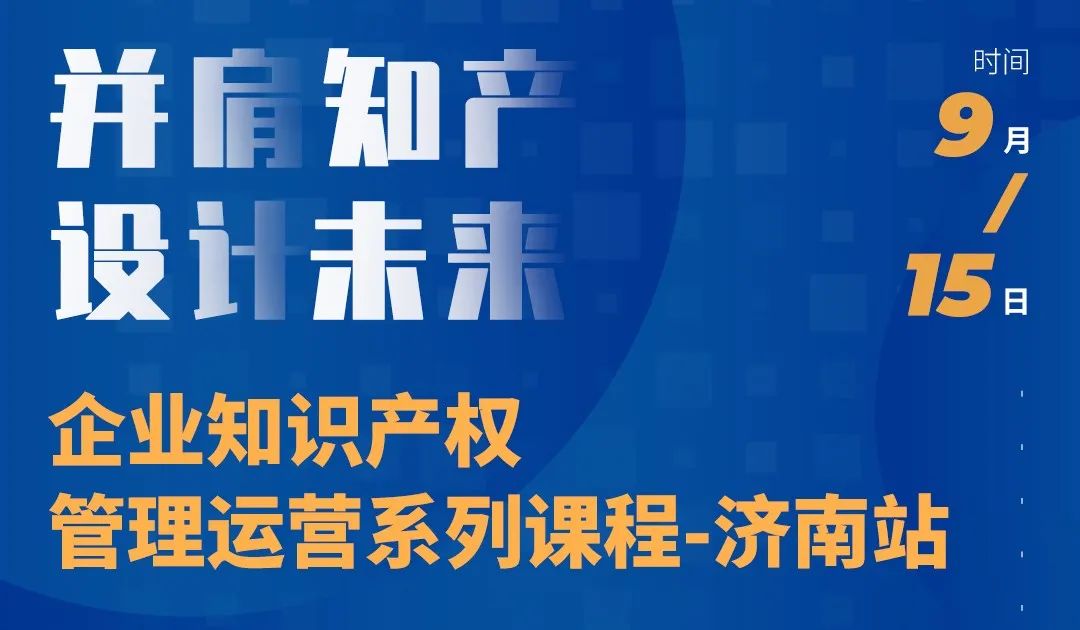 “并肩知产，设计未来” 企业知识产权管理运营系列课程（济南站）等你来