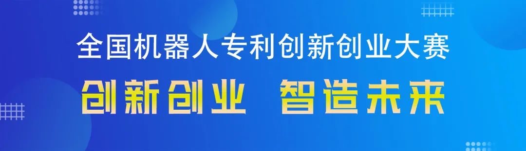 勇“创”天涯|第四届全国机器人专利创新创业大赛邀您共攀创新巅峰！