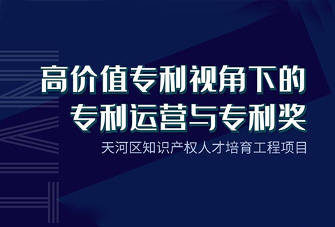 天河区知识产权人才培育工程项目——“高价值专利视角下的专利运营与专利奖”