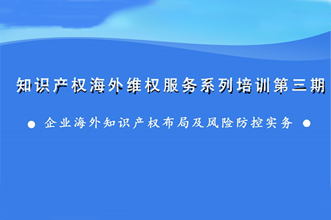 海外知识产权布局和风险防控，企业该怎么做？——知识产权海外维权服务系列培训第三期活动通知