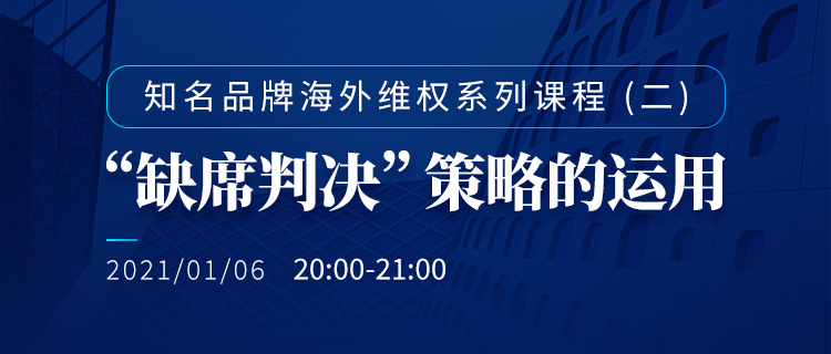 直播报名丨知名品牌海外维权系列课程（二）：“缺席判决”策略的运用