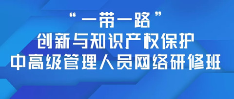 报名！「“一带一路”创新与知识产权保护中高级管理人员网络研修班」招生啦！​