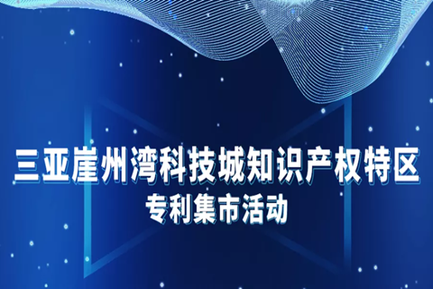 周二早9:30直播！三亚崖州湾科技城知识产权特区-专利集市邀您来逛！