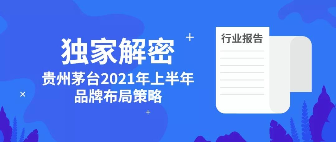 行业报告 | 独家解密贵州茅台2021年上半年品牌布局策略