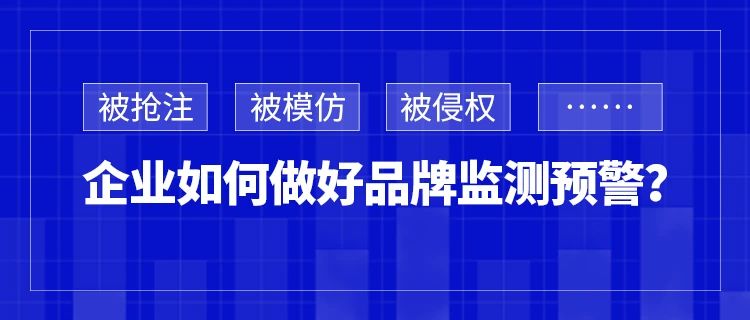 被抢注、被模仿、被侵权……企业如何做好品牌监测预警？