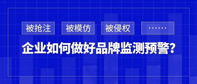 被抢注、被模仿、被侵权……企业如何做好品牌监测预警？