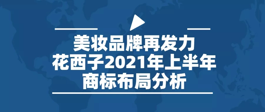 行业报告 | 美妆品牌再发力，花西子2021年上半年商标布局