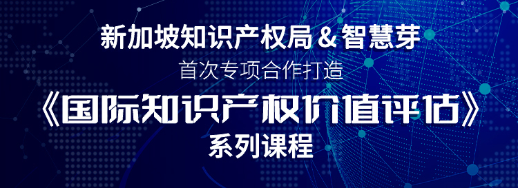 新加坡知识产权局与智慧芽首次专项合作，《国际知识产权价值评估》系列课程即将上线