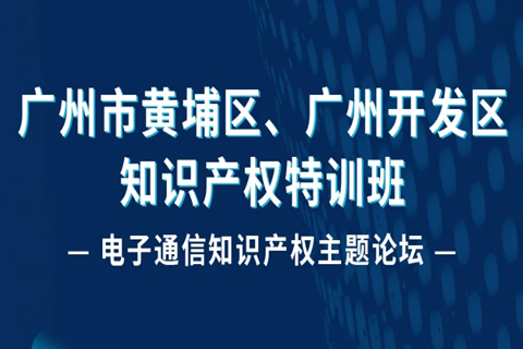 报名！广州市黄埔区、广州开发区知识产权特训班-电子通信知识产权主题论坛