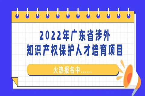 来了！「2022年广东省涉外知识产权保护人才培育项目」火热报名中！