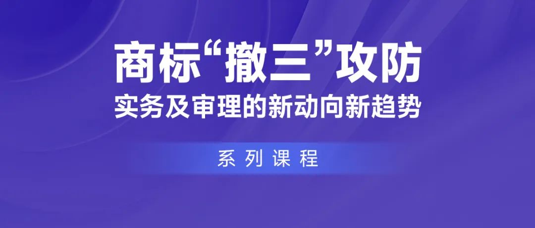 课程推荐 | 商标“撤三”攻防实务及审理的新动向新趋势