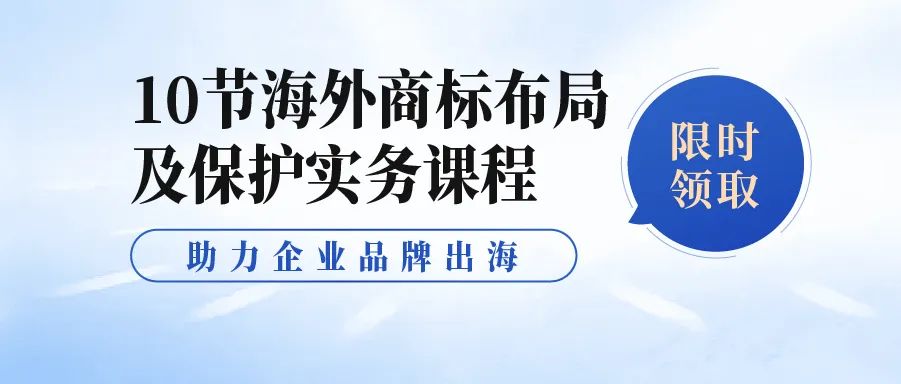 限时领 | 10节海外商标布局及保护实务课程，助力企业品牌出海