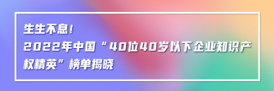 生生不息！2022年中国“40位40岁以下企业知识产权精英”榜单揭晓