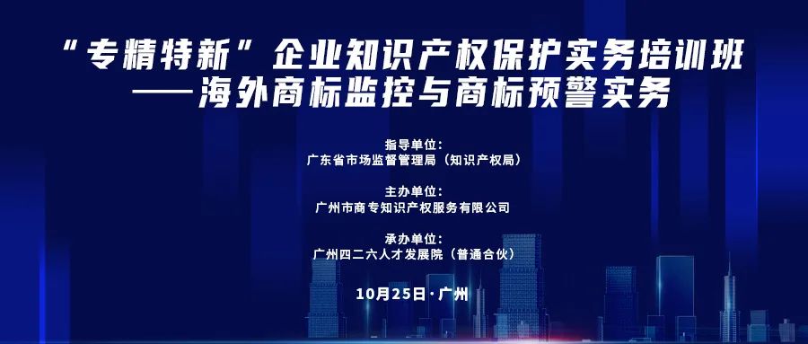 公益课程 | “专精特新”企业知识产权保护实务培训班——海外商标监控与商标预警实务开课啦！