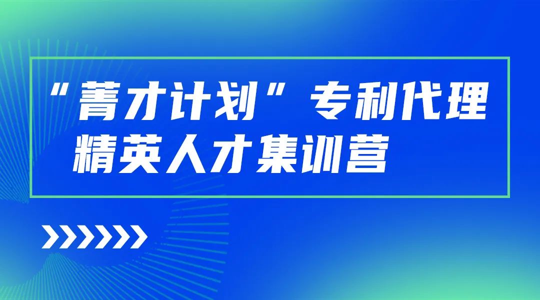 正式开始报名！“菁才计划”专利代理精英人才集训营与您相遇