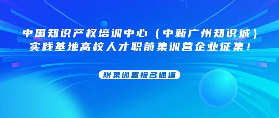 中国知识产权培训中心（中新广州知识城）实践基地高校人才职前集训营企业征集！附集训营报名通道......