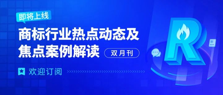 欢迎订阅 | 《商标行业热点动态及焦点案例解读》即将全新上线