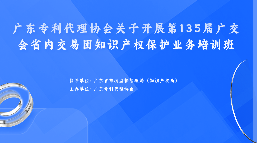 欢迎报名！广东专利代理协会关于开展第135届广交会省内交易团知识产权保护业务培训班等你来！