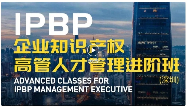 报名启动！IPBP企业知识产权高管人才管理进阶班【深圳站】——在创新高地锻造知产领袖！
