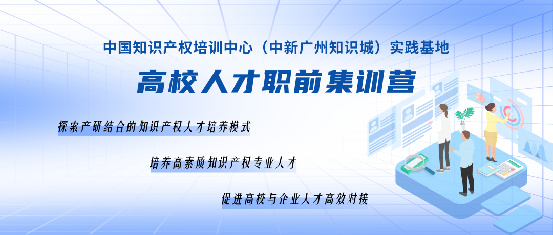 报名持续进行中！中国知识产权培训中心（中新广州知识城）实践基地高校人才职前集训营！