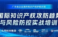 报名中！广东省企业海外知识产权护航计划——国际知识产权攻防趋势与风险防控实战培训，期待您的参与！