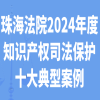 珠海中院发布2024年度知识产权司法保护十大典型案例 